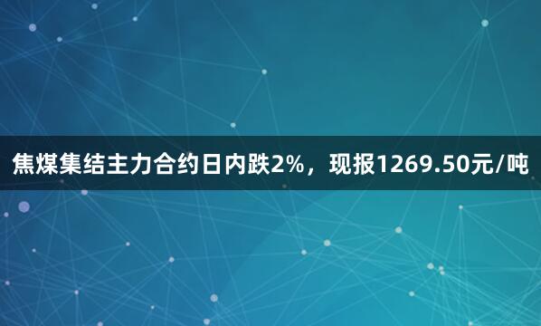 焦煤集结主力合约日内跌2%，现报1269.50元/吨